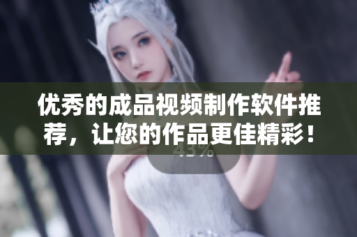 优秀的成品视频制作软件推荐，让您的作品更佳精彩！