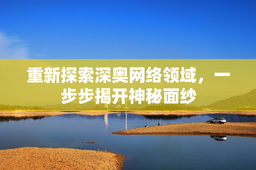 重新探索深奥网络领域，一步步揭开神秘面纱