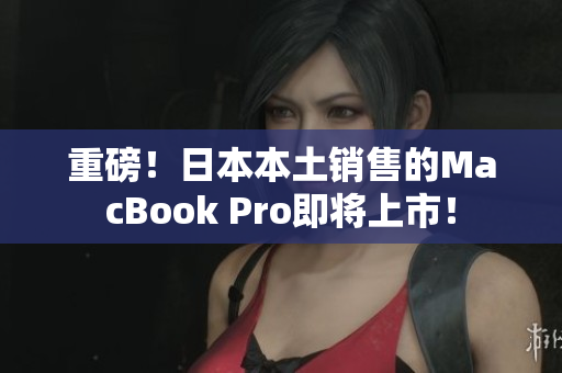 重磅！日本本土销售的MacBook Pro即将上市！