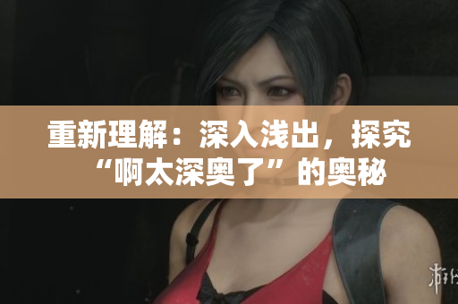 重新理解：深入浅出，探究“啊太深奥了”的奥秘