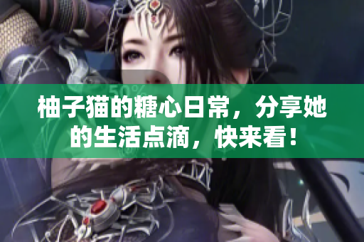 柚子猫的糖心日常，分享她的生活点滴，快来看！