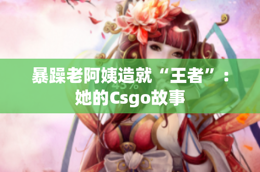 暴躁老阿姨造就“王者”：她的Csgo故事