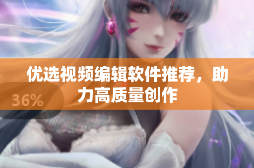 优选视频编辑软件推荐，助力高质量创作