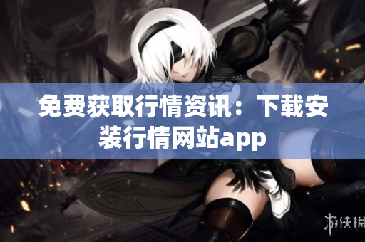 免费获取行情资讯：下载安装行情网站app