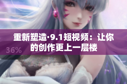重新塑造·9.1短视频：让你的创作更上一层楼