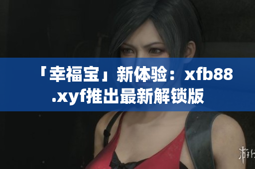 「幸福宝」新体验：xfb88.xyf推出最新解锁版