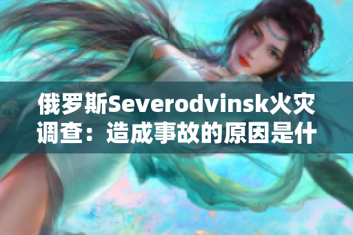 俄罗斯Severodvinsk火灾调查：造成事故的原因是什么？
