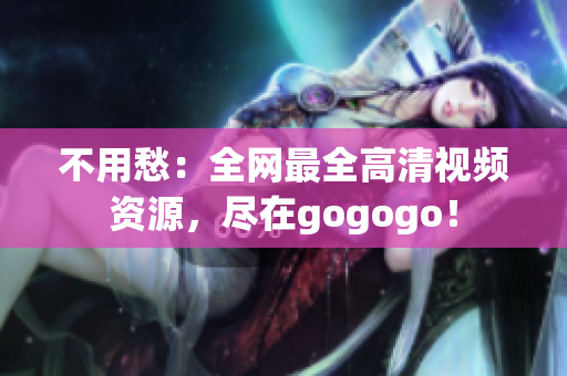 不用愁：全网最全高清视频资源，尽在gogogo！