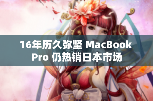 16年历久弥坚 MacBook Pro 仍热销日本市场