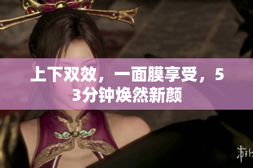 上下双效，一面膜享受，53分钟焕然新颜