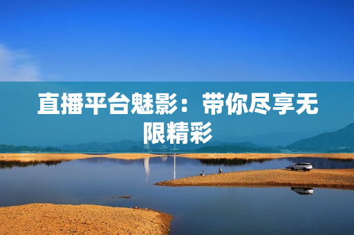 直播平台魅影：带你尽享无限精彩