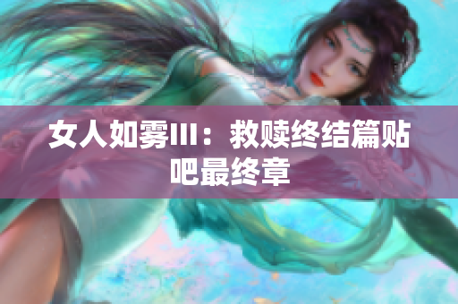 女人如雾III：救赎终结篇贴吧最终章