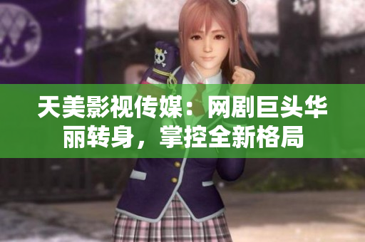 天美影视传媒：网剧巨头华丽转身，掌控全新格局