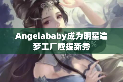 Angelababy成为明星造梦工厂应援新秀