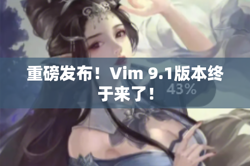 重磅发布！Vim 9.1版本终于来了！