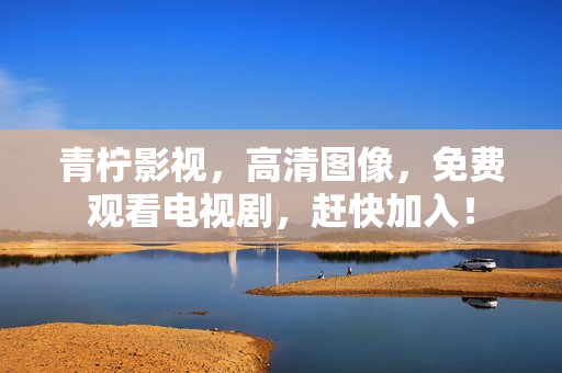 青柠影视，高清图像，免费观看电视剧，赶快加入！
