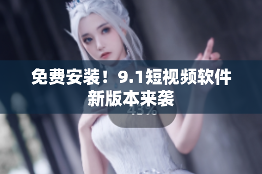 免费安装！9.1短视频软件新版本来袭