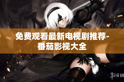 免费观看最新电视剧推荐-番茄影视大全