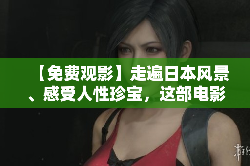 【免费观影】走遍日本风景、感受人性珍宝，这部电影太美了！