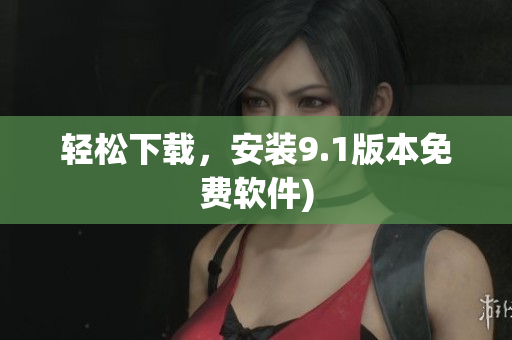 轻松下载，安装9.1版本免费软件)