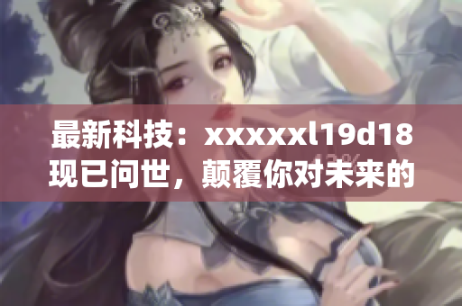 最新科技：xxxxxl19d18现已问世，颠覆你对未来的想象)