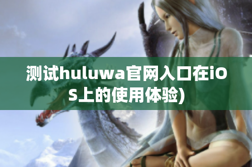 测试huluwa官网入口在iOS上的使用体验)