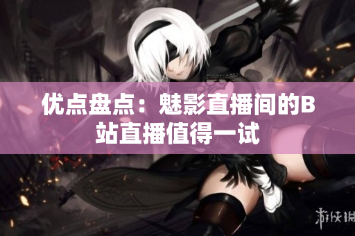 优点盘点：魅影直播间的B站直播值得一试