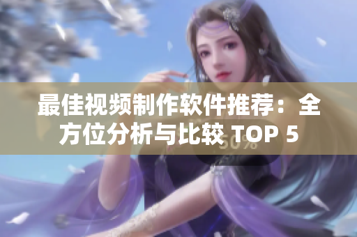 最佳视频制作软件推荐：全方位分析与比较 TOP 5