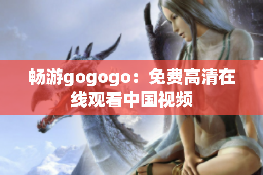 畅游gogogo：免费高清在线观看中国视频