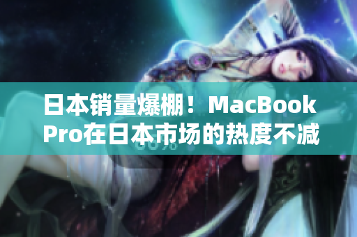 日本销量爆棚！MacBook Pro在日本市场的热度不减。