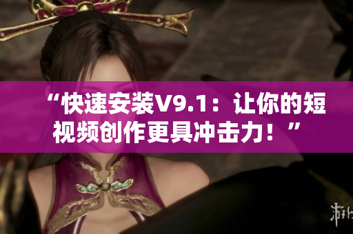 “快速安装V9.1：让你的短视频创作更具冲击力！”