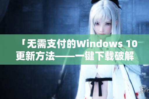 「无需支付的Windows 10更新方法——一键下载破解版」