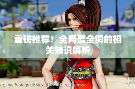 重磅推荐！全网最全铜的相关知识解析