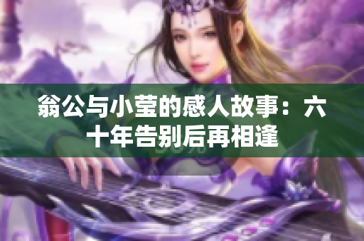 翁公与小莹的感人故事：六十年告别后再相逢