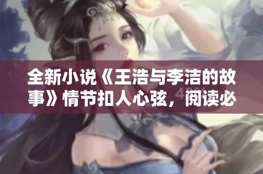 全新小说《王浩与李洁的故事》情节扣人心弦，阅读必看