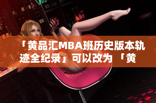 「黄品汇MBA班历史版本轨迹全纪录」可以改为 「黄品汇MBA旧版 班级变革和发展历程」