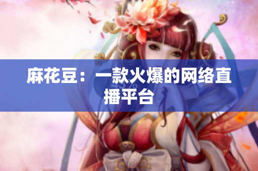 麻花豆：一款火爆的网络直播平台