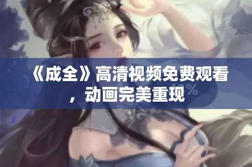 《成全》高清视频免费观看，动画完美重现