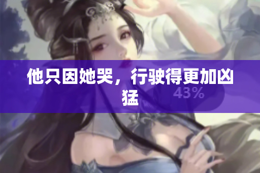 他只因她哭，行驶得更加凶猛