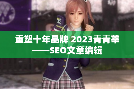 重塑十年品牌 2023青青莘——SEO文章编辑