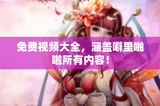 免费视频大全，涵盖噼里啪啦所有内容！