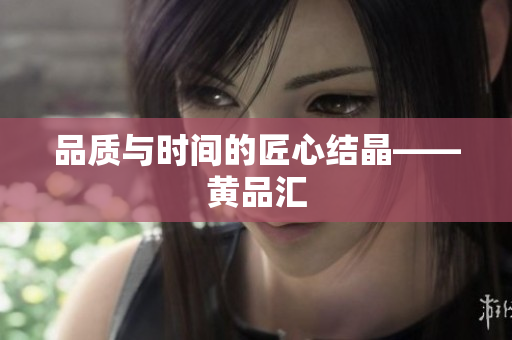 品质与时间的匠心结晶——黄品汇