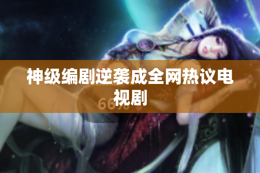 神级编剧逆袭成全网热议电视剧