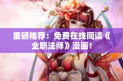重磅推荐：免费在线阅读《全职法师》漫画！