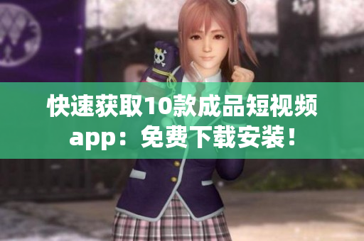 快速获取10款成品短视频app：免费下载安装！