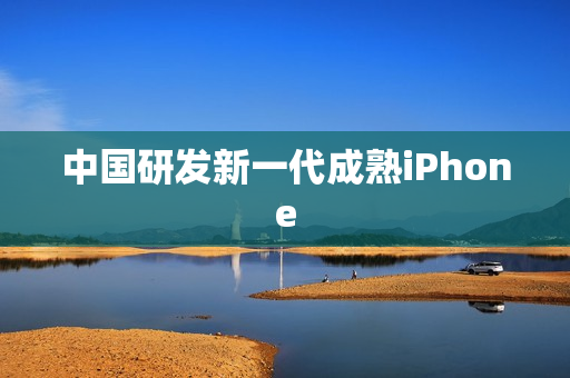 中国研发新一代成熟iPhone