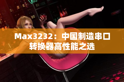 Max3232：中国制造串口转换器高性能之选