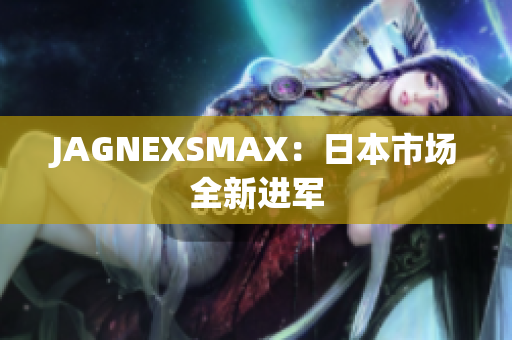 JAGNEXSMAX：日本市场全新进军
