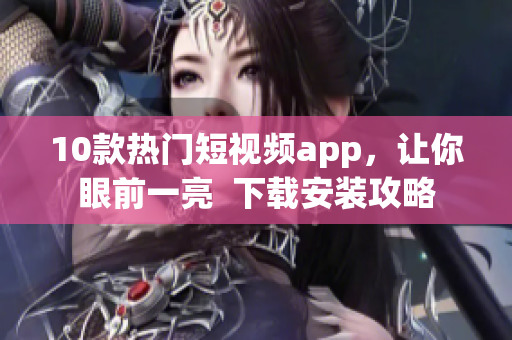 10款热门短视频app，让你眼前一亮  下载安装攻略