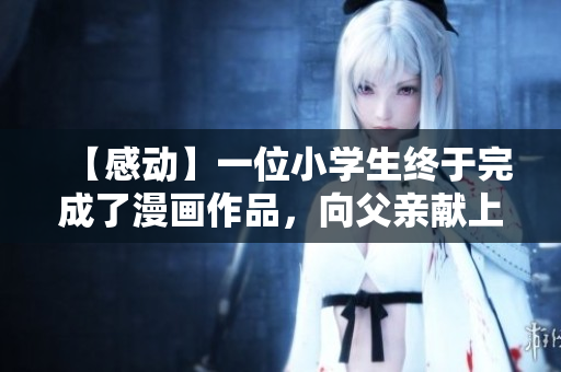【感动】一位小学生终于完成了漫画作品，向父亲献上了第一份礼物